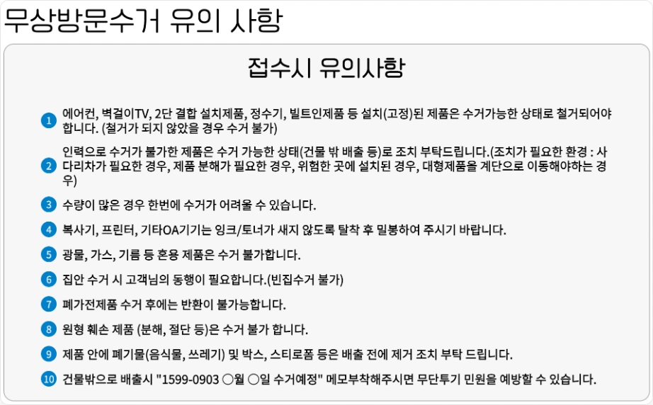 폐가전 무상방문수거 유의사항 접수시 유의사항 설치 고정된 제품 철거 인력으로 수거가 불가한 제품 건물 밖 배출 복사기 프린터 잉크 토너 밀봉 집안 수거 시 동행 빈집수거 불가 수거 후 반환 불가 원형 훼손 제품 수거 불가 1599-0903 수거예정 메모